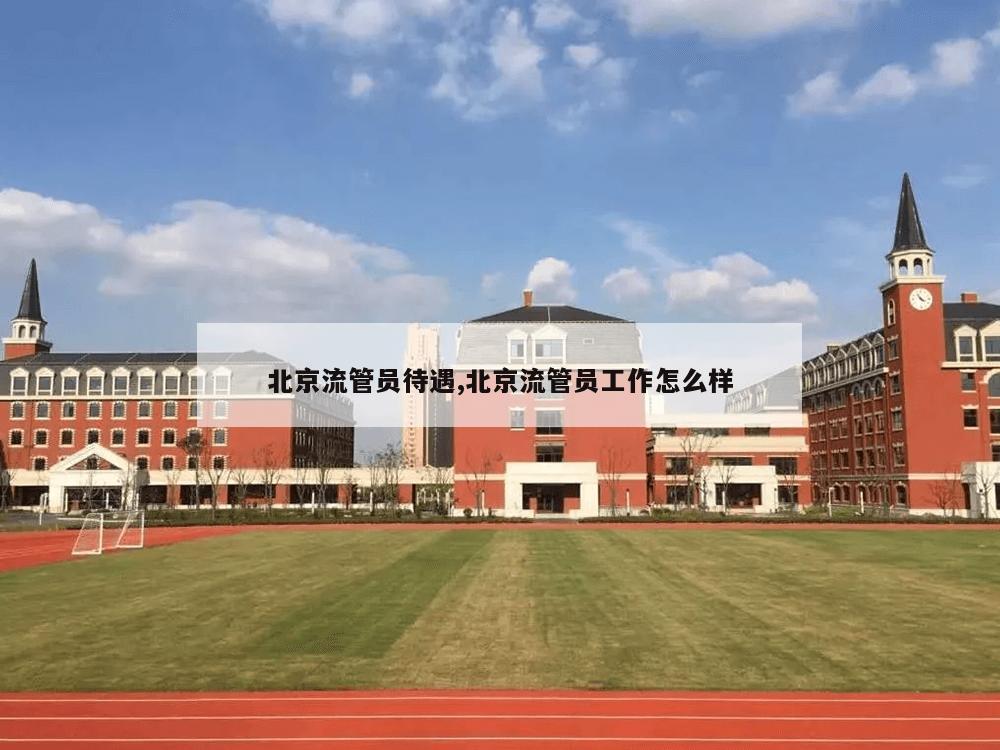 北京流管员待遇,北京流管员工作怎么样