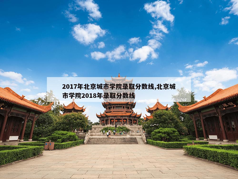 2017年北京城市学院录取分数线,北京城市学院2018年录取分数线