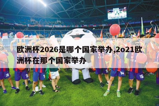 欧洲杯2026是哪个国家举办,2o21欧洲杯在那个国家举办