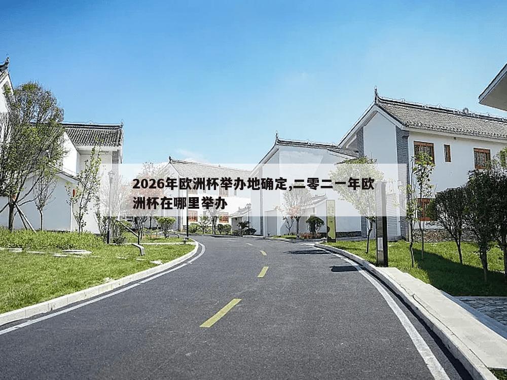 2026年欧洲杯举办地确定,二零二一年欧洲杯在哪里举办