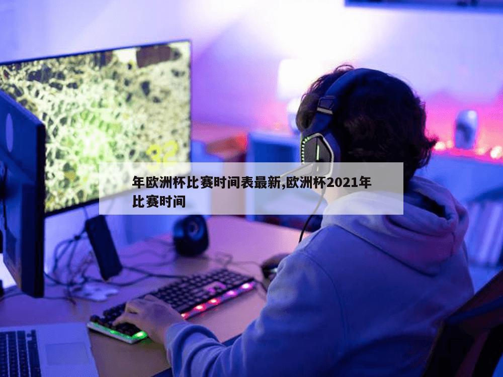 年欧洲杯比赛时间表最新,欧洲杯2021年比赛时间