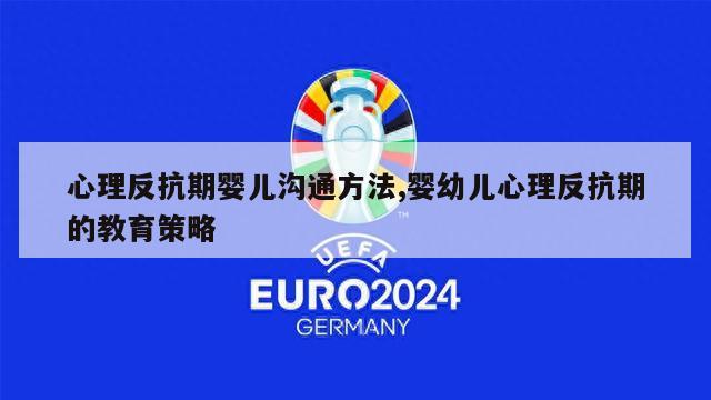 心理反抗期婴儿沟通方法,婴幼儿心理反抗期的教育策略