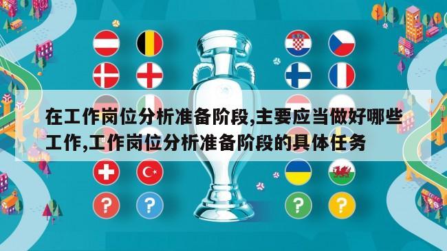 在工作岗位分析准备阶段,主要应当做好哪些工作,工作岗位分析准备阶段的具体任务