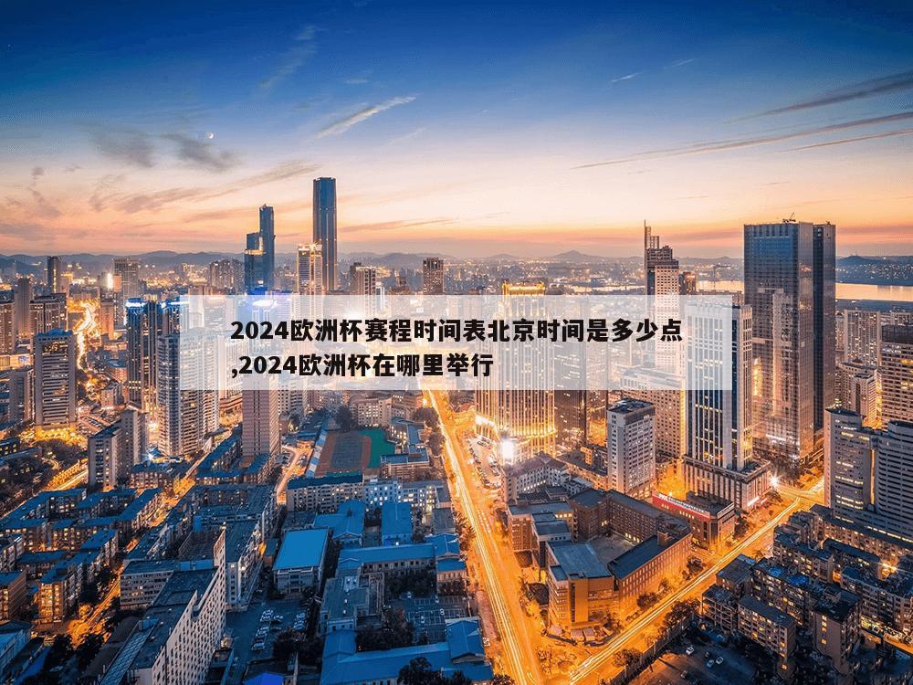 2024欧洲杯赛程时间表北京时间是多少点,2024欧洲杯在哪里举行