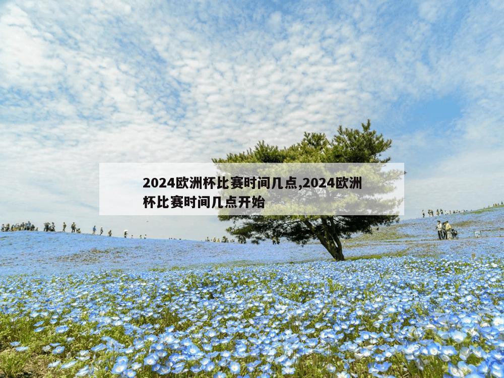 2024欧洲杯比赛时间几点,2024欧洲杯比赛时间几点开始