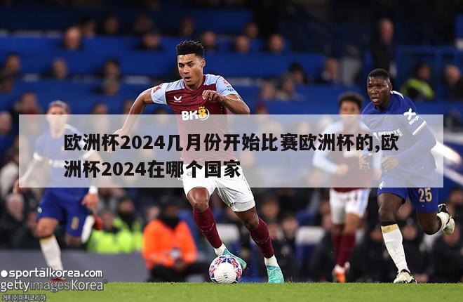 欧洲杯2024几月份开始比赛欧洲杯的,欧洲杯2024在哪个国家