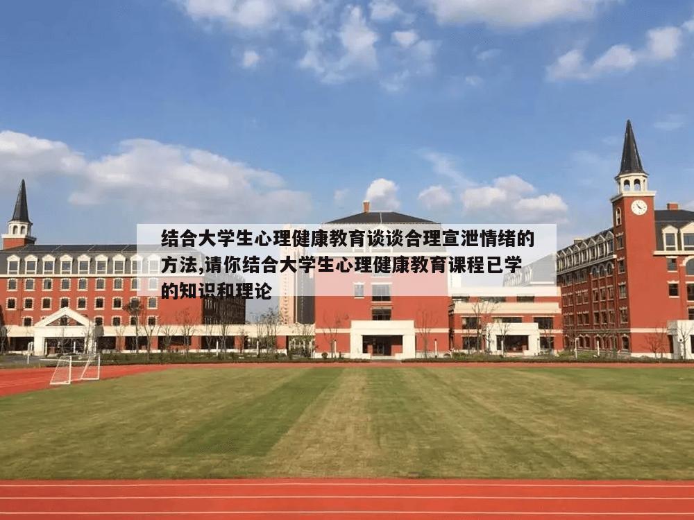 结合大学生心理健康教育谈谈合理宣泄情绪的方法,请你结合大学生心理健康教育课程已学的知识和理论