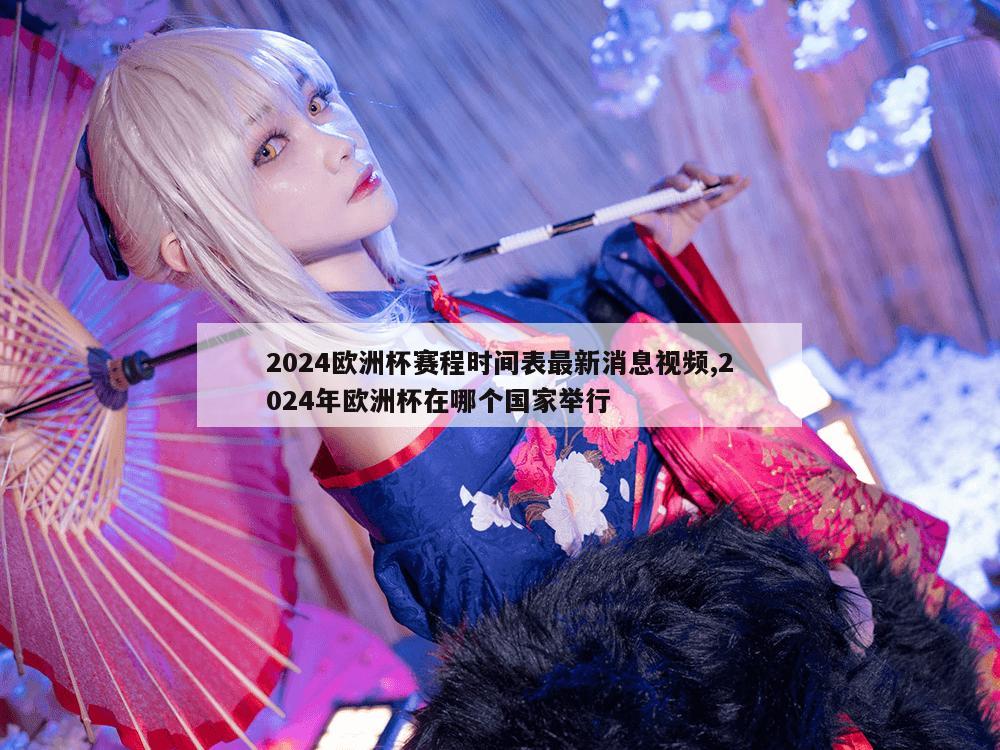 2024欧洲杯赛程时间表最新消息视频,2024年欧洲杯在哪个国家举行