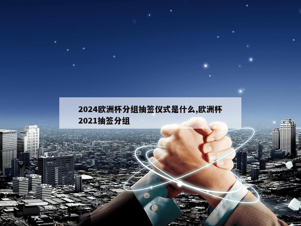 2024欧洲杯分组抽签仪式是什么,欧洲杯2021抽签分组