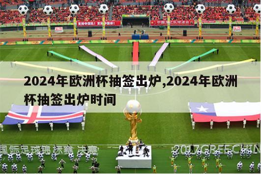 2024年欧洲杯抽签出炉,2024年欧洲杯抽签出炉时间