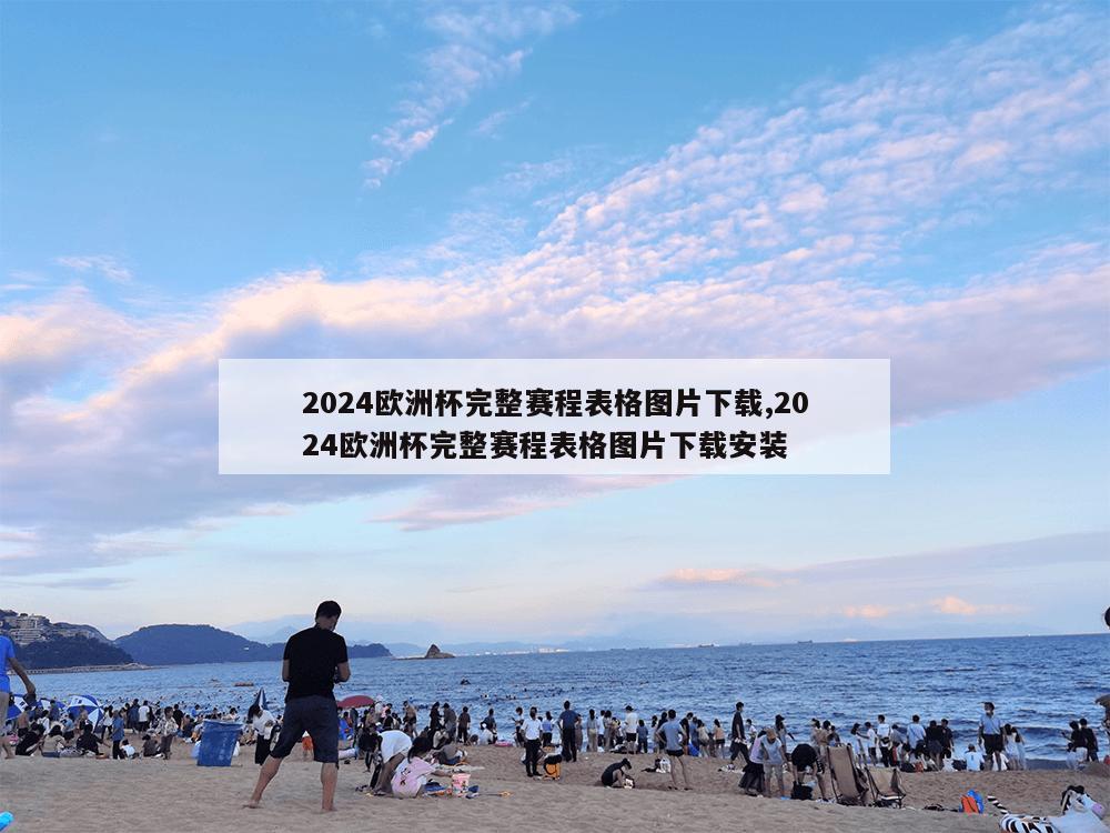 2024欧洲杯完整赛程表格图片下载,2024欧洲杯完整赛程表格图片下载安装