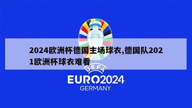 2024欧洲杯德国主场球衣,德国队2021欧洲杯球衣难看