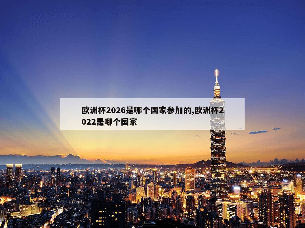 欧洲杯2026是哪个国家参加的,欧洲杯2022是哪个国家