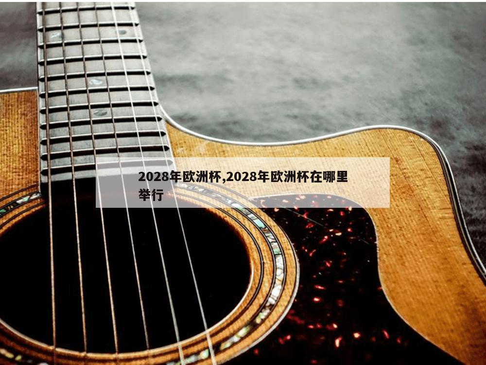 2028年欧洲杯,2028年欧洲杯在哪里举行