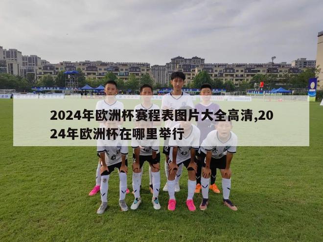 2024年欧洲杯赛程表图片大全高清,2024年欧洲杯在哪里举行