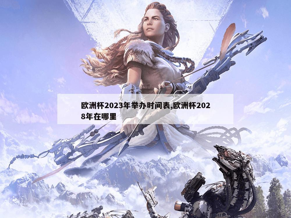 欧洲杯2023年举办时间表,欧洲杯2028年在哪里